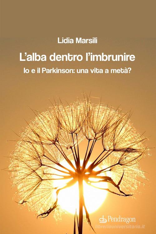 L' alba dentro l'imbrunire. Io e il Parkinson: una vita a metà? di Lidia Marsili edito da Pendragon