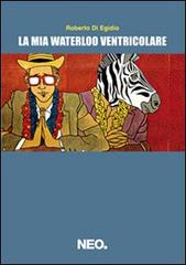 La mia Waterloo ventricolare di Roberto Di Egidio edito da Neo Edizioni