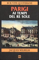 Parigi ai tempi del Re Sole (1660-1715) di Jacques Wilhelm edito da BUR Biblioteca Univ. Rizzoli