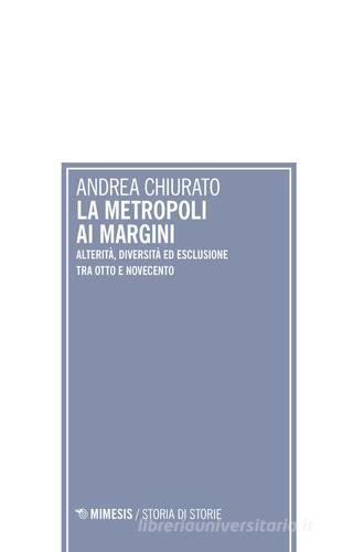 La metropoli ai margini. Alterità, diversità ed esclusione tra Otto e Novecento di Andrea Chiurato edito da Mimesis