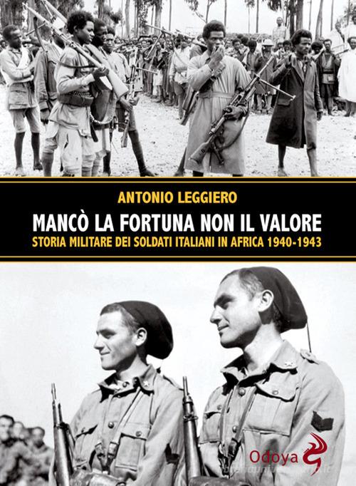 Mancò la fortuna non il valore. Storia militare dei soldati italiani in Africa 1940-1943 di Antonio Leggiero edito da Odoya