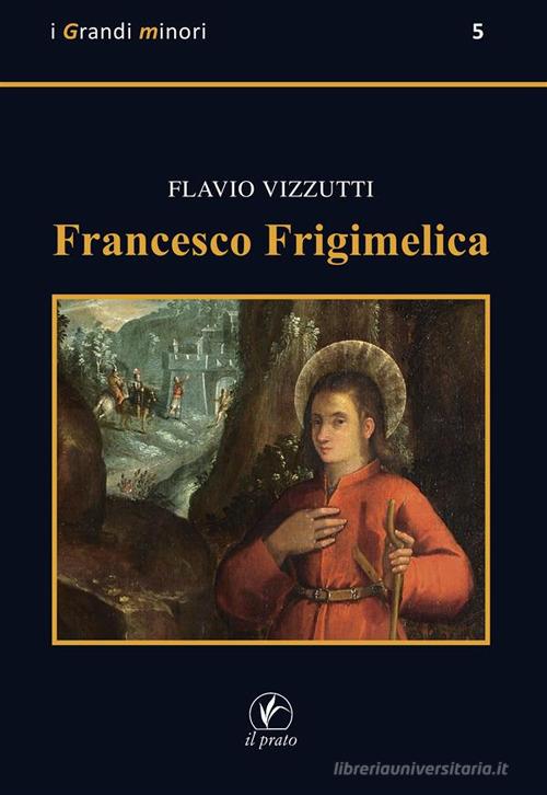 Francesco Frigimelica di Flavio Vizzutti edito da Il Prato