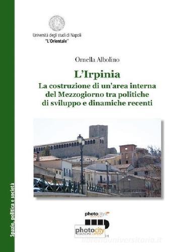 L' Irpinia. La costruzione di un'area interna del Mezzogiorno tra politiche di sviluppo e dinamiche recenti di Ornella Albolino edito da Photocity.it