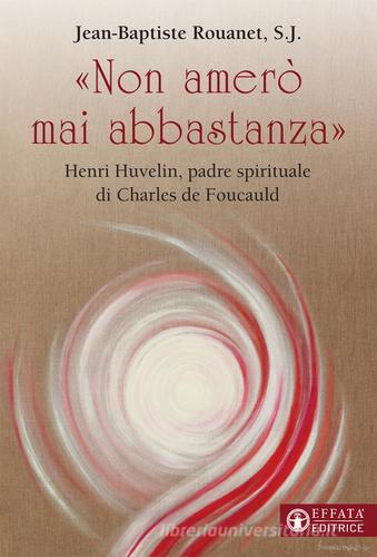 «Non amerò mai abbastanza». Henri Huvelin, padre spirituale di Charles de Foucauld di Jean-Baptiste Rouanet edito da Effatà