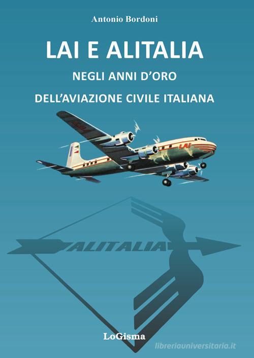 LAI e Alitalia negli anni d'oro dell'aviazione civile italiana di Antonio Bordoni edito da LoGisma