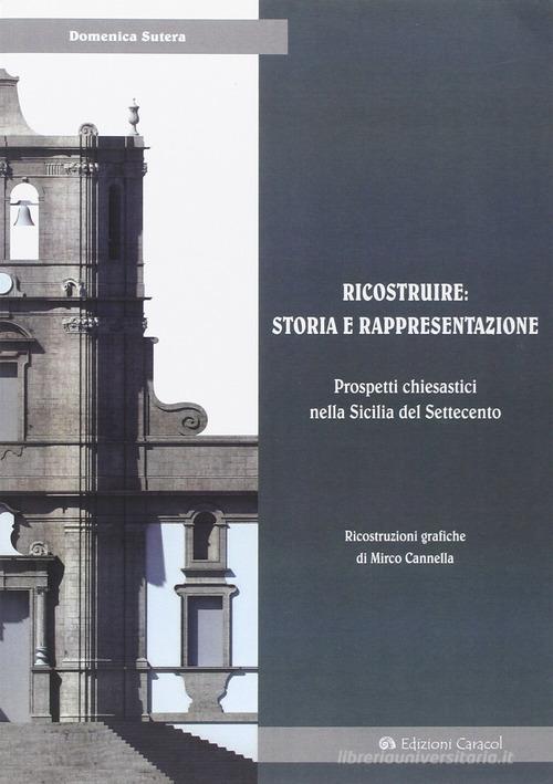 Ricostruire: storia e rappresentazione. Prospetti chiesastici nella Sicilia del Settecento di Domenica Sutera edito da Edizioni Caracol