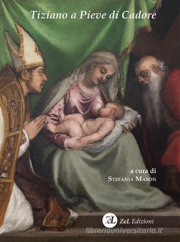 Tiziano a Pieve di Cadore. La Madonna col Bambino tra i santi Tiziano e Andrea. Storia, restauro, significato edito da ZeL