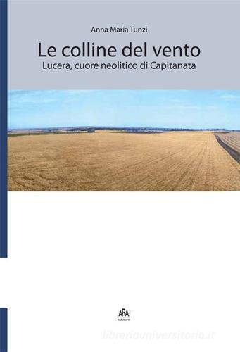 Le colline del vento. Lucera, cuore neolitico di Capitanata di Anna Maria Tunzi edito da ARA Edizioni