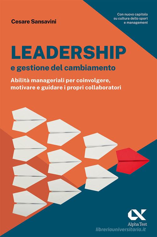 Leadership e gestione del cambiamento. Abilità manageriali per coinvolgere, motivare e guidare i propri collaboratori di Cesare Sansavini edito da Alpha Test