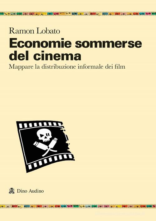 Economie sommerse del cinema. Mappare la distribuzione informale dei film di Ramon Lobato edito da Audino