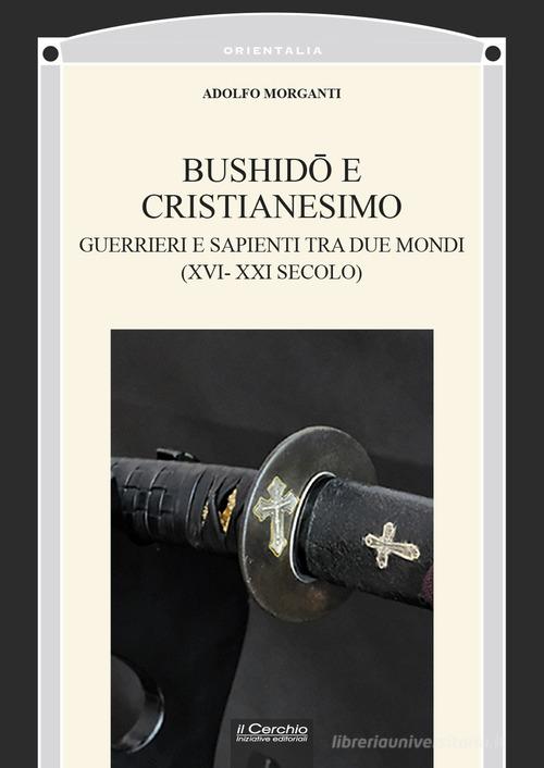Bushidô e Cristianesimo. Guerrieri e sapienti tra due mondi (XVI-XXI secolo) di Adolfo Morganti edito da Il Cerchio