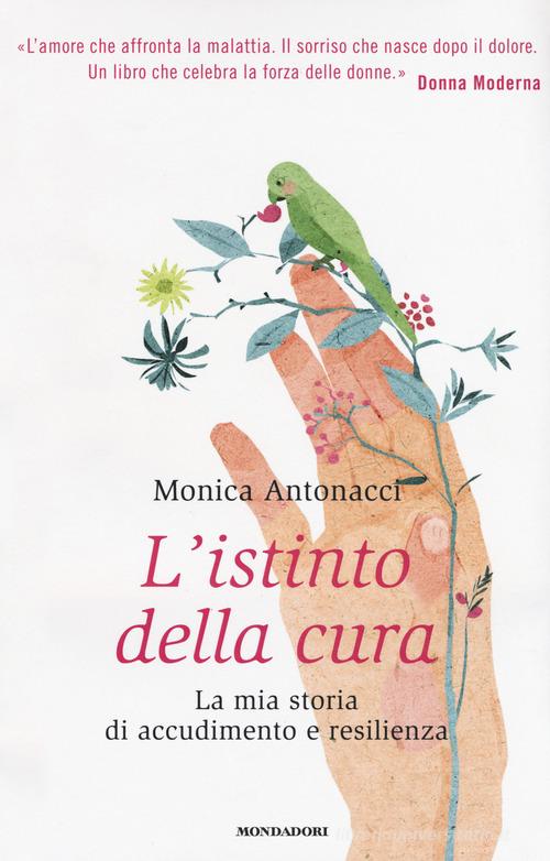 L' istinto della cura. La mia storia di accudimento e resilienza di Monica Antonacci edito da Mondadori