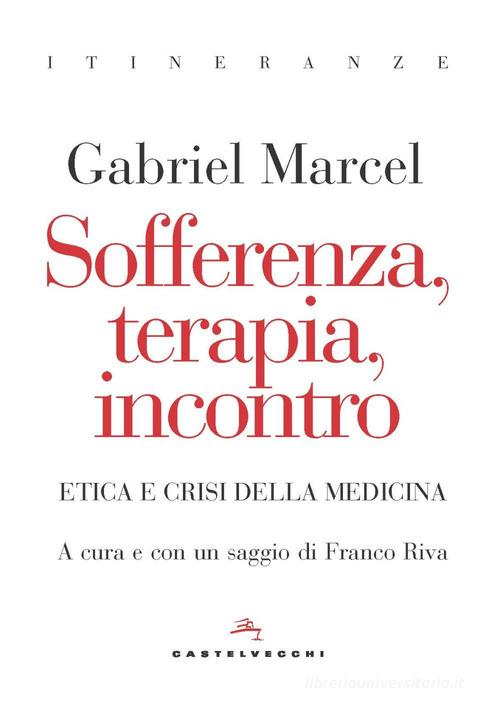Sofferenza, terapia, incontro. Etica e crisi della medicina di Gabriel Marcel edito da Castelvecchi
