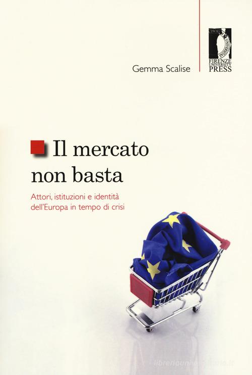 Il mercato non basta. Attori, istituzioni e identità dell'Europa in tempo di crisi di Gemma Scalise edito da Firenze University Press