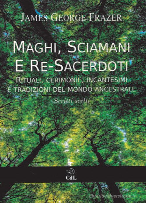 Maghi, sciamani e re-sacerdoti. Rituali, cerimonie, incantesimi e tradizioni del mondo ancestrale di James George Frazer edito da Cerchio della Luna