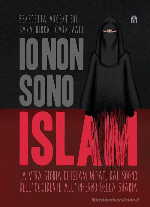 Io non sono Islam. La vera storia di Islam Mitat. Dal sogno dell'Occidente, all'inferno della sharia di Benedetta Argentieri, Sara Gironi Carnevale edito da Magazzini Salani