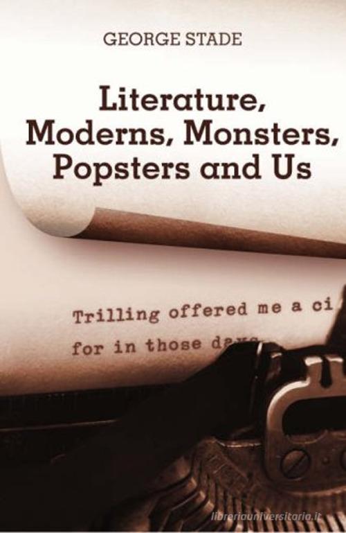 Literature, moderns, monsters, popsters and us di George Stade edito da Pari Publishing
