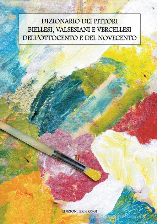 Dizionario dei pittori biellesi, valsesiani e vercellesi dell'Ottocento e del Novecento di Giuseppe Cavatore edito da Ieri e Oggi