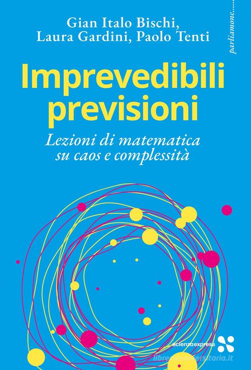 Imprevedibili previsioni. Lezioni di matematica su caos e complessità di Gian Italo Bischi, Laura Gardini, Paolo Tenti edito da Scienza Express
