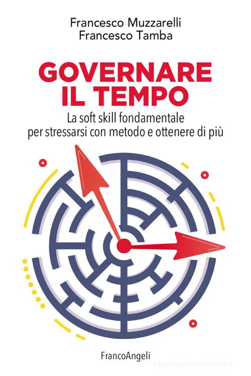 Governare il tempo. La soft skill fondamentale per stressarsi con metodo e ottenere di più di Francesco Muzzarelli, Francesco Tamba edito da Franco Angeli