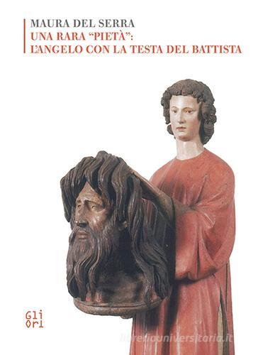 Una rara «pietà»: l'angelo con la testa del Battista di Maura Del Serra edito da Gli Ori