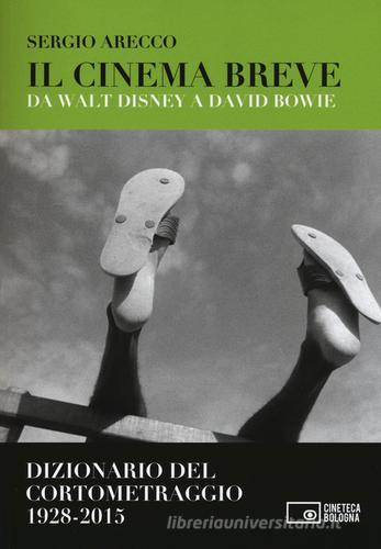 Il cinema breve. Da Walt Disney a David Bowie. Dizionario del cortometraggio (1928-2015) di Sergio Arecco edito da Edizioni Cineteca di Bologna