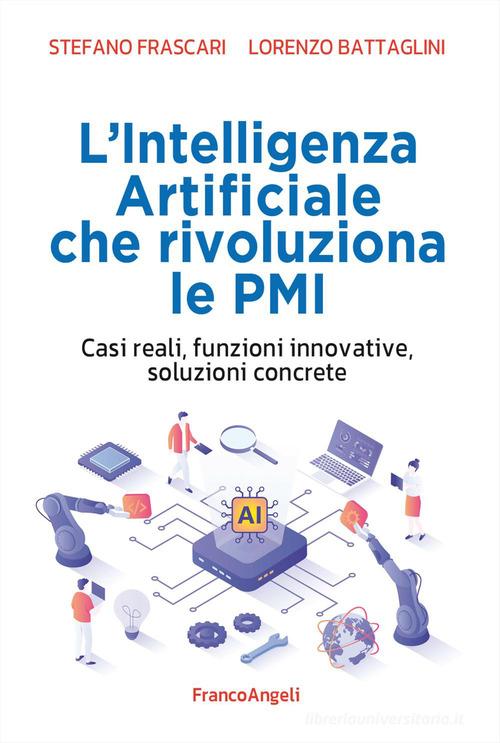 L'intelligenza artificiale che rivoluziona le PMI. Casi reali, funzioni innovative, soluzioni concrete di Stefano Frascari, Lorenzo Battaglini edito da Franco Angeli