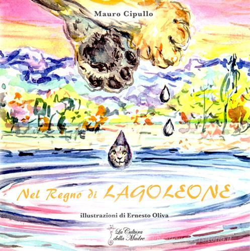 Nel regno di Lagoleone. Ediz. illustrata di Mauro Cipullo edito da La Cultura della Madre