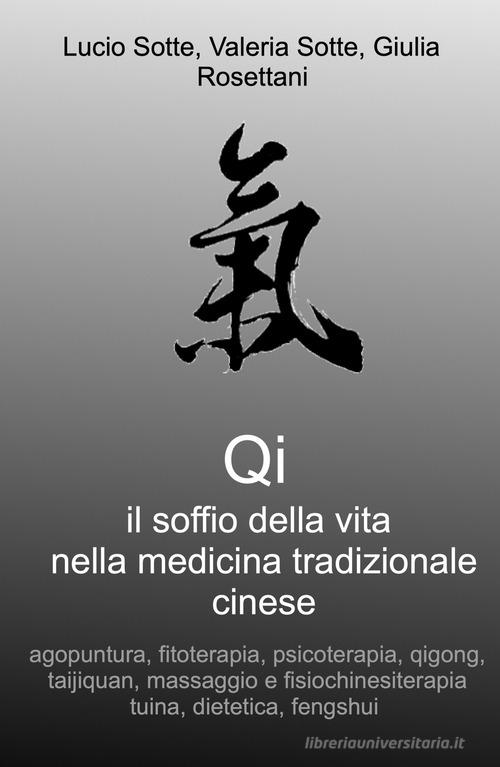 Qi. Il soffio della vita nella medicina tradizionale cinese. Agopuntura, fitoterapia, psicoterapia, qigong, taijiquan, massaggio e fisiochinesiterapia tuina, dieteti di Lucio Sotte, Valeria Sotte, Giulia Rosettani edito da ilmiolibro self publishing