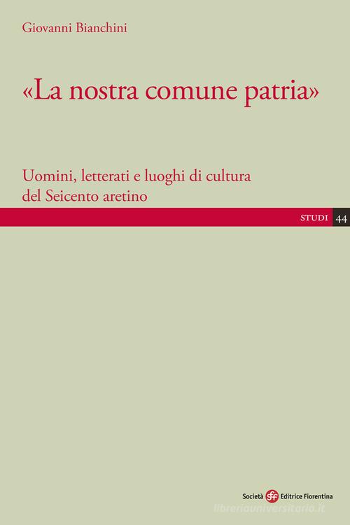 «La nostra comune patria». Uomini, letterati e luoghi di cultura del Seicento aretino di Giovanni Bianchini edito da Società Editrice Fiorentina