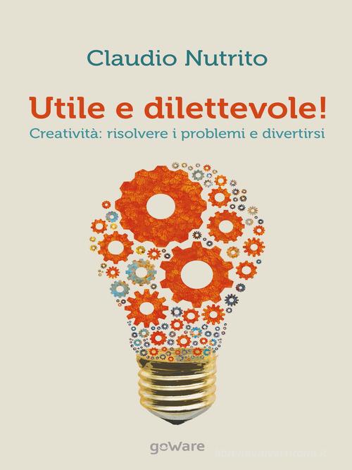Utile e dilettevole! Creatività: risolvere i problemi e divertirsi di Claudio Nutrito edito da goWare