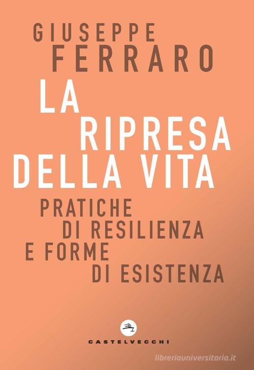 La ripresa della vita. Pratiche di resilienza e forme di esistenza per una religione senza confessione di una comunità interiore di Giuseppe Ferraro edito da Castelvecchi
