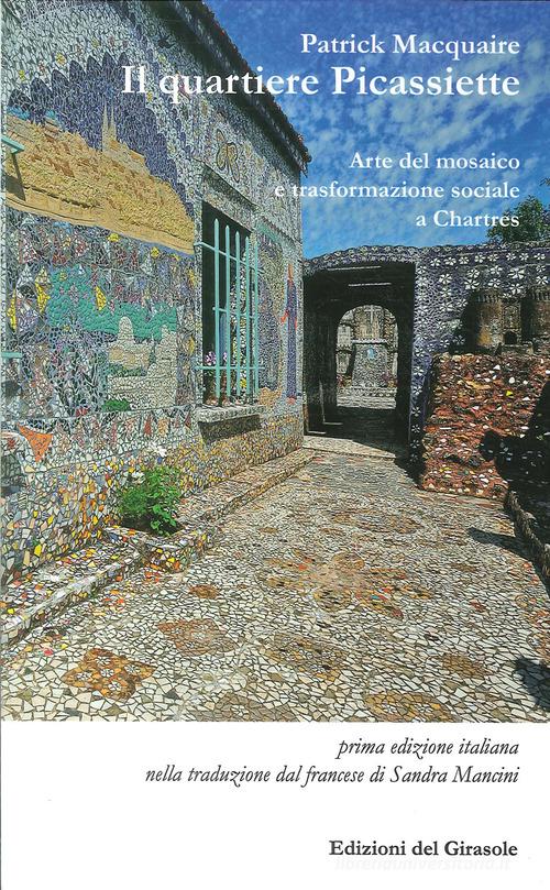 Il quartiere Picassiette. Arte del mosaico e trasformazione sociale a Chartres di Patrick MacQuaire edito da Edizioni del Girasole