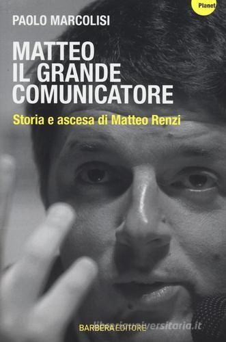Matteo il grande comunicatore. Storia e ascesa di Matteo Renzi di Paolo Marcolisi edito da Barbera