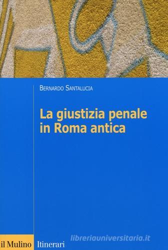 La giustizia penale in Roma antica di Bernardo Santalucia edito da Il Mulino