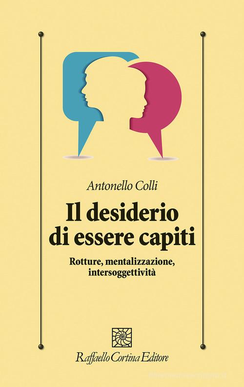 Il desiderio di essere capiti. Rotture, mentalizzazione, intersoggettività di Antonello Colli edito da Raffaello Cortina Editore