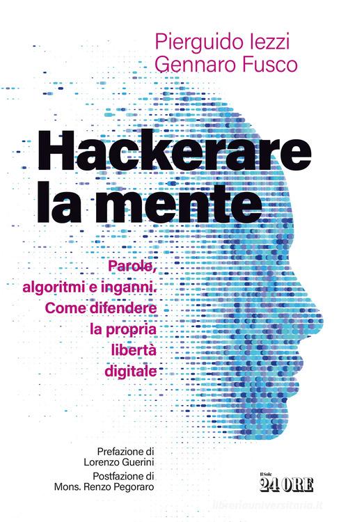 Hackerare la mente. Parole, algoritmi e inganni. Come difendere la propria libertà digitale di Pierguido Iezzi, Gennaro Fusco edito da Il Sole 24 Ore