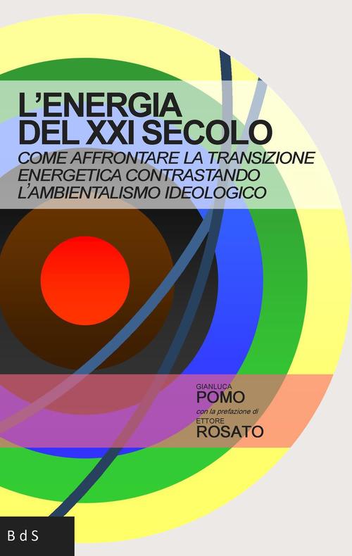 L'energia del XXI secolo. Come affrontare la transizione energetica contrastando l'ambientalismo ideologico di Gianluca Pomo edito da Biblioteca delle Soluzioni