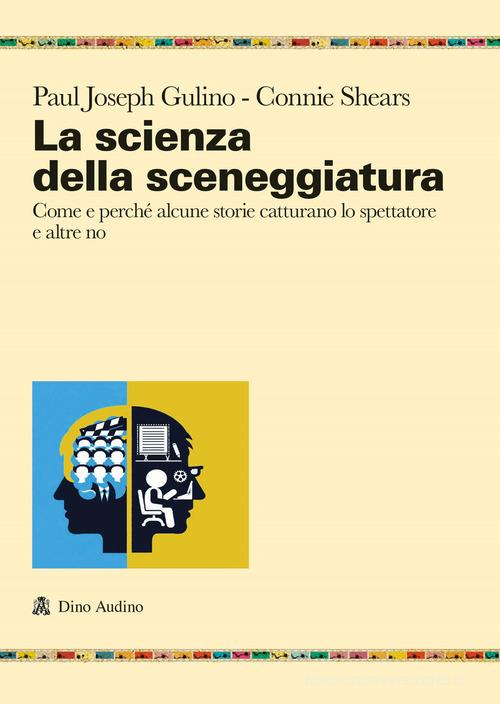 La scienza della sceneggiatura. Come e perché alcune storie catturano lo spettatore e altre no di Paul Joshep Gulino, Connie Shears edito da Audino