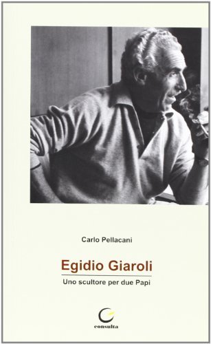 Egidio Giarol. Scultore di due papi di Carlo Pellacani edito da Consulta Librieprogetti