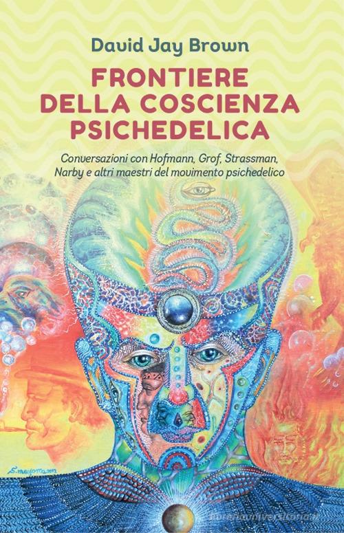 Frontiere della coscienza psichedelica. Conversazioni con Hofmann, Grof, Strassman, Narby e altri maestri del movimento psichedelico di David Jay Brown edito da Spazio Interiore