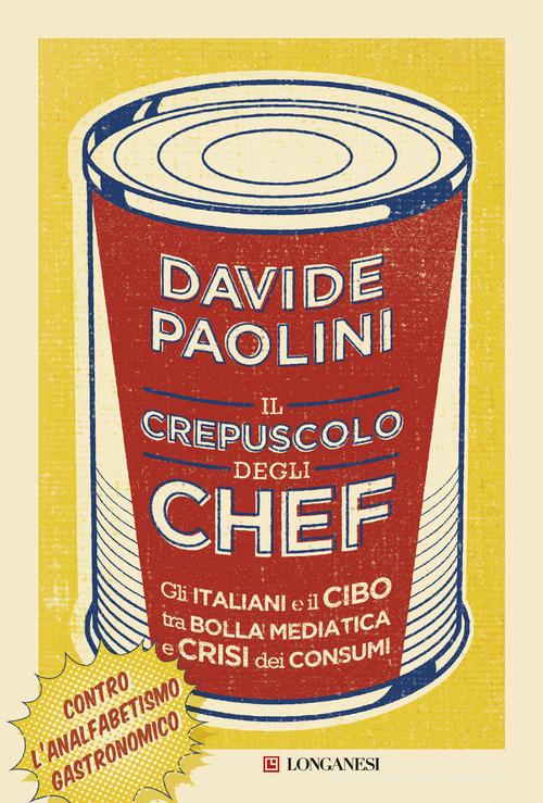 Il crepuscolo degli chef. Gli italiani e il cibo tra bolla mediatica e crisi dei consumi di Davide Paolini edito da Longanesi