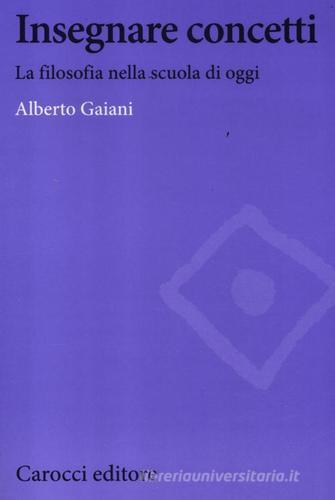 Insegnare concetti. La filosofia nella scuola di oggi di Alberto Gaiani edito da Carocci