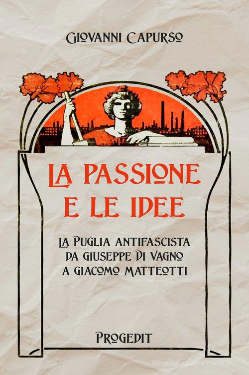 La passione e le idee. La Puglia antifascista da Giuseppe Di Vagno a Giacomo Matteotti di Giovanni Capurso edito da Progedit