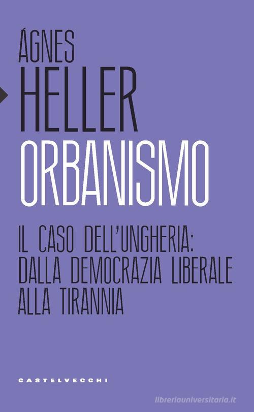 Orbanismo. Il caso dell'Ungheria: dalla democrazia liberale alla tirannia di Ágnes Heller edito da Castelvecchi