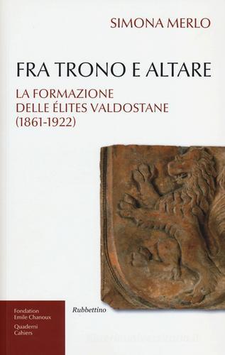 Fra trono e altare. La formazione delle élites valdostane (1861-1922) di Simona Merlo edito da Rubbettino