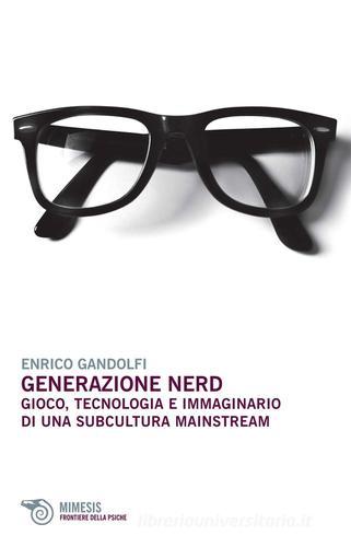 Generazione nerd. Gioco, tecnologia e immaginario di una subcultura mainstream di Enrico Gandolfi edito da Mimesis