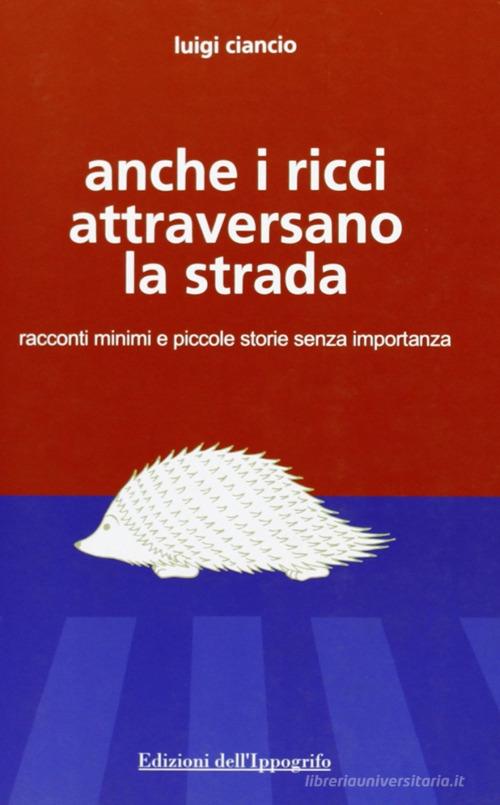 Anche i ricci attraversano la strada. Racconti minimi e piccole storie senza importanza di Luigi Ciancio edito da Edizioni dell'Ippogrifo