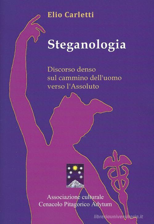 Steganologia. Discorso denso sul cammino dell'uomo verso l'Assoluto di Elio Carletti edito da Cenacolo Pitagorico Adytum