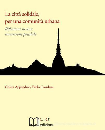 La città solidale, per una comunità urbana. Riflessioni su una transizione possibile di Chiara Appendino, Paolo Giordana edito da Lu.Ce